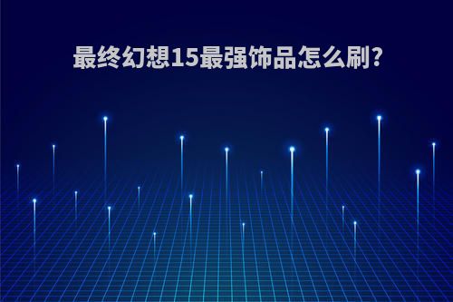 最终幻想15最强饰品怎么刷?