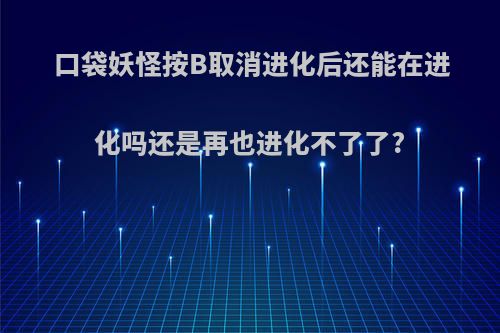 口袋妖怪按B取消进化后还能在进化吗还是再也进化不了了?
