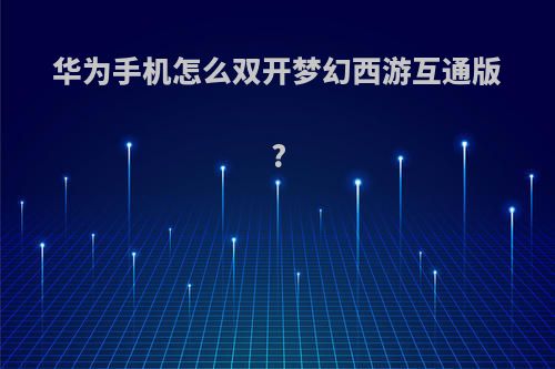 华为手机怎么双开梦幻西游互通版?