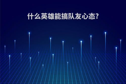 什么英雄能搞队友心态?