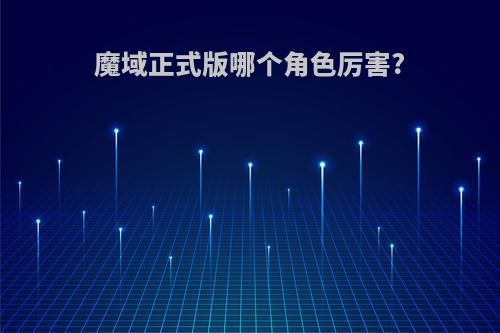 魔域正式版哪个角色厉害?