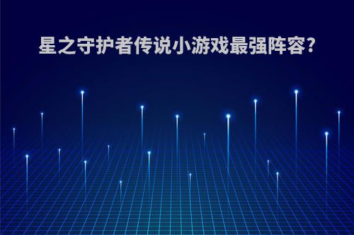 星之守护者传说小游戏最强阵容?