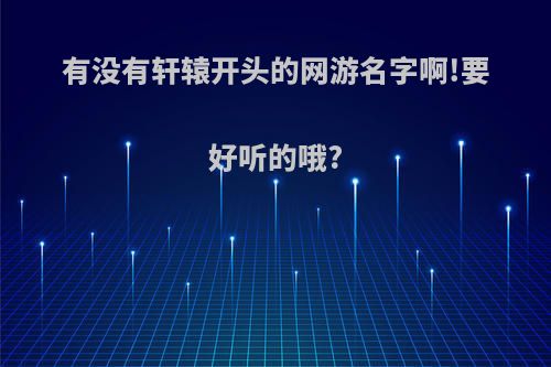 有没有轩辕开头的网游名字啊!要好听的哦?