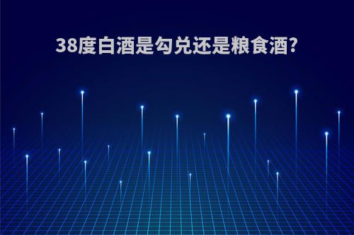38度白酒是勾兑还是粮食酒?