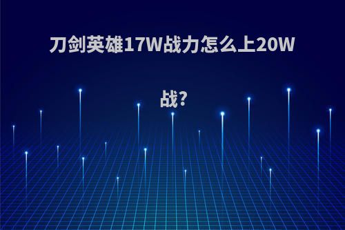 刀剑英雄17W战力怎么上20W战?