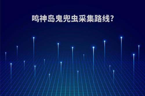 鸣神岛鬼兜虫采集路线?