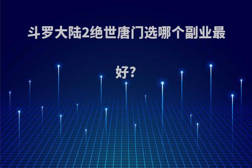 斗罗大陆2绝世唐门选哪个副业最好?