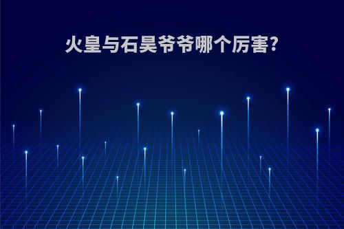 火皇与石昊爷爷哪个厉害?