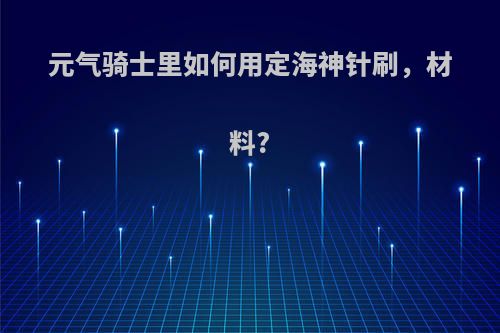 元气骑士里如何用定海神针刷，材料?