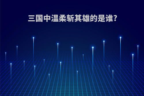 三国中温柔斩其雄的是谁?