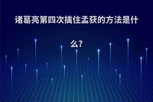 诸葛亮第四次擒住孟获的方法是什么?