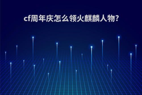 cf周年庆怎么领火麒麟人物?