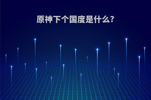 原神下个国度是什么?