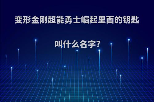 变形金刚超能勇士崛起里面的钥匙叫什么名字?