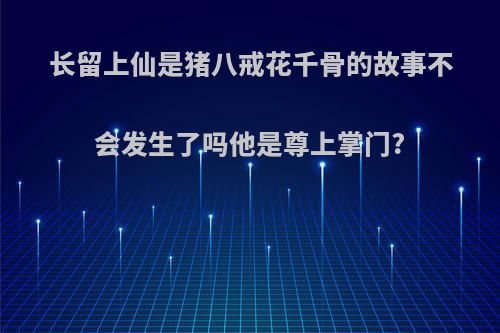 长留上仙是猪八戒花千骨的故事不会发生了吗他是尊上掌门?
