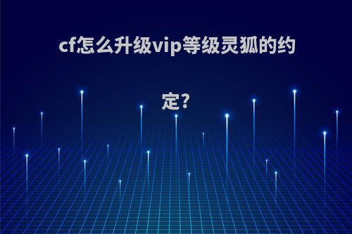 cf怎么升级vip等级灵狐的约定?