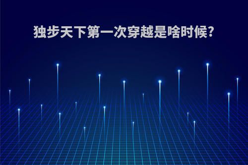 独步天下第一次穿越是啥时候?