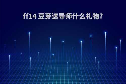 ff14 豆芽送导师什么礼物?