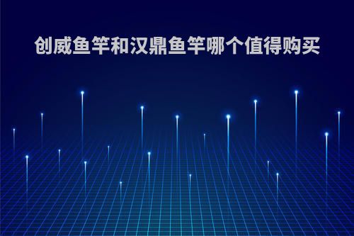 创威鱼竿和汉鼎鱼竿哪个值得购买