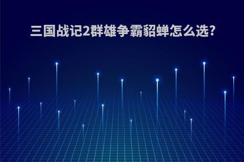 三国战记2群雄争霸貂蝉怎么选?