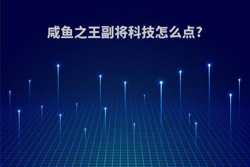 咸鱼之王副将科技怎么点?