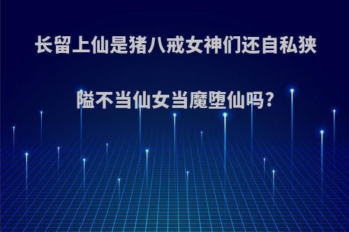 长留上仙是猪八戒女神们还自私狭隘不当仙女当魔堕仙吗?