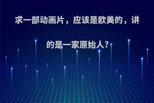 求一部动画片，应该是欧美的，讲的是一家原始人?