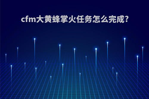 cfm大黄蜂掌火任务怎么完成?