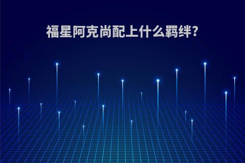 福星阿克尚配上什么羁绊?