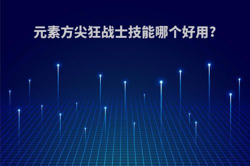 元素方尖狂战士技能哪个好用?