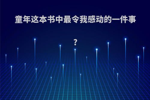 童年这本书中最令我感动的一件事?