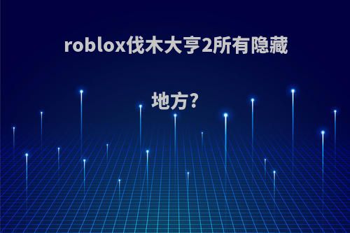 roblox伐木大亨2所有隐藏地方?