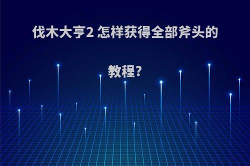 伐木大亨2 怎样获得全部斧头的教程?