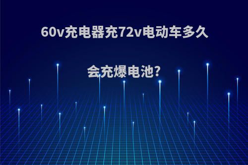 60v充电器充72v电动车多久会充爆电池?