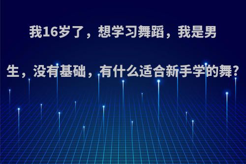 我16岁了，想学习舞蹈，我是男生，没有基础，有什么适合新手学的舞?