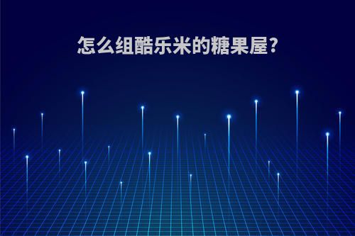 怎么组酷乐米的糖果屋?