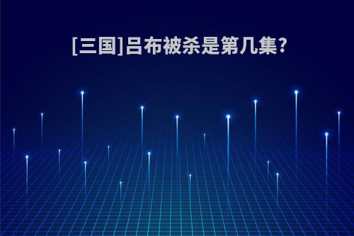 [三国]吕布被杀是第几集?