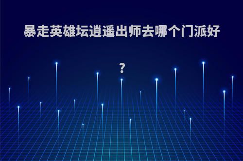 暴走英雄坛逍遥出师去哪个门派好?