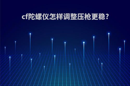 cf陀螺仪怎样调整压枪更稳?