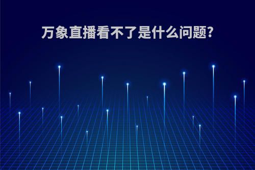 万象直播看不了是什么问题?
