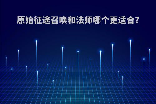 原始征途召唤和法师哪个更适合?