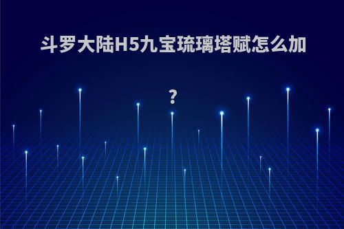 斗罗大陆H5九宝琉璃塔赋怎么加?