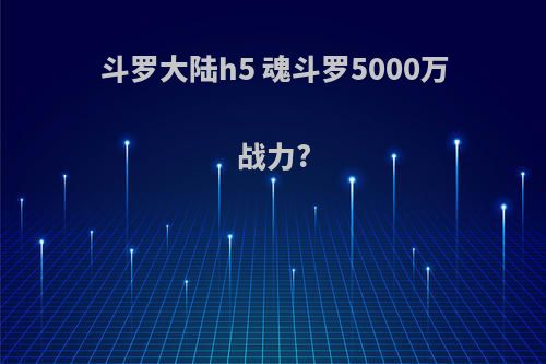 斗罗大陆h5 魂斗罗5000万战力?