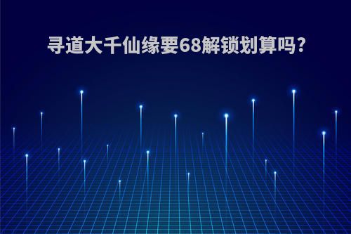 寻道大千仙缘要68解锁划算吗?