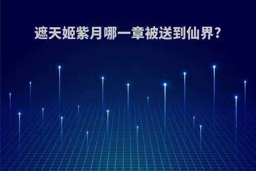 遮天姬紫月哪一章被送到仙界?