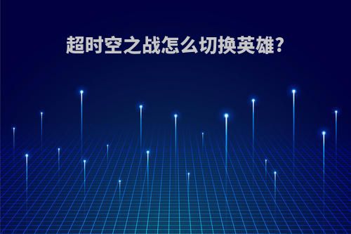 超时空之战怎么切换英雄?