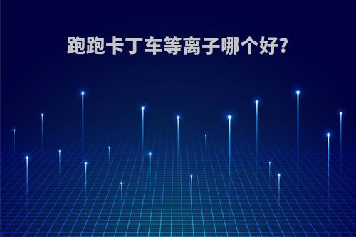 跑跑卡丁车等离子哪个好?