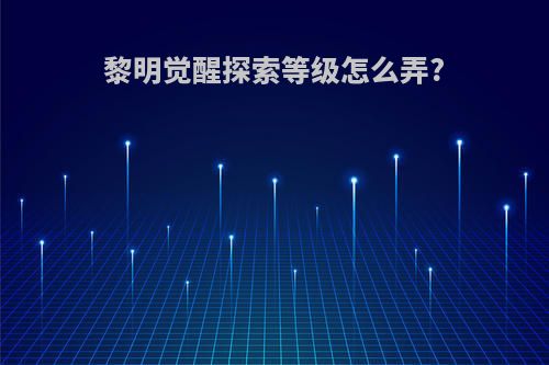 黎明觉醒探索等级怎么弄?