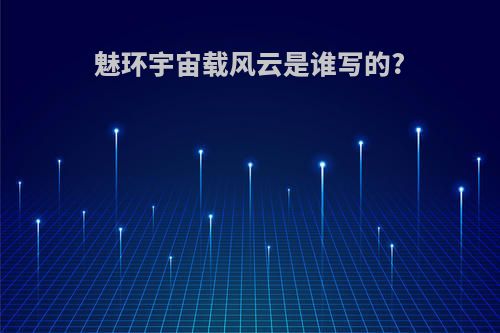 魅环宇宙载风云是谁写的?