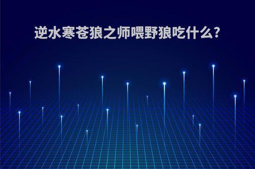 逆水寒苍狼之师喂野狼吃什么?